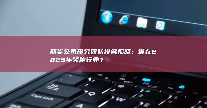 期货公司研究团队排名揭晓