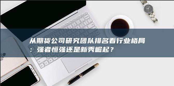 从期货公司研究团队排名看行业格局