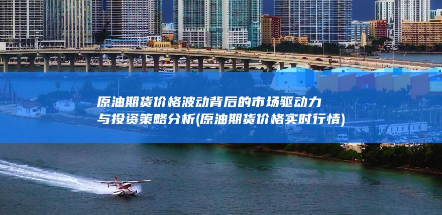 原油期货价格波动背后的市场驱动力与投资策略分析