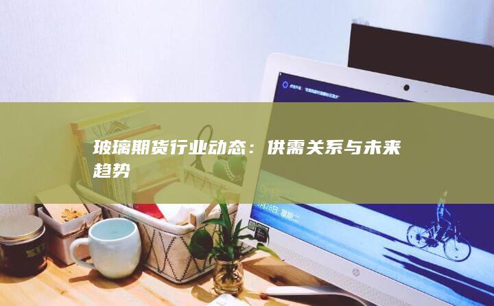 玻璃期货行业动态