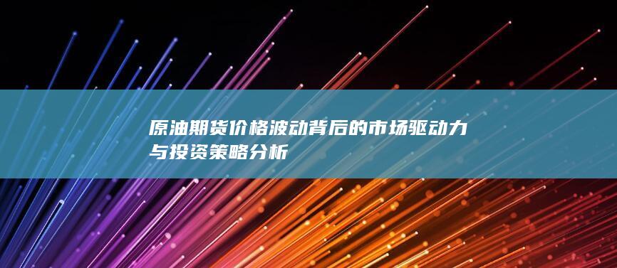 原油期货价格波动背后的市场驱动力与投资策略分析