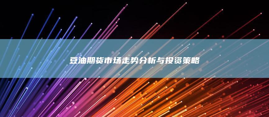 豆油期货市场走势分析与投资策略