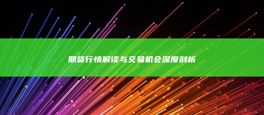 期货行情解读与交易机会深度剖析