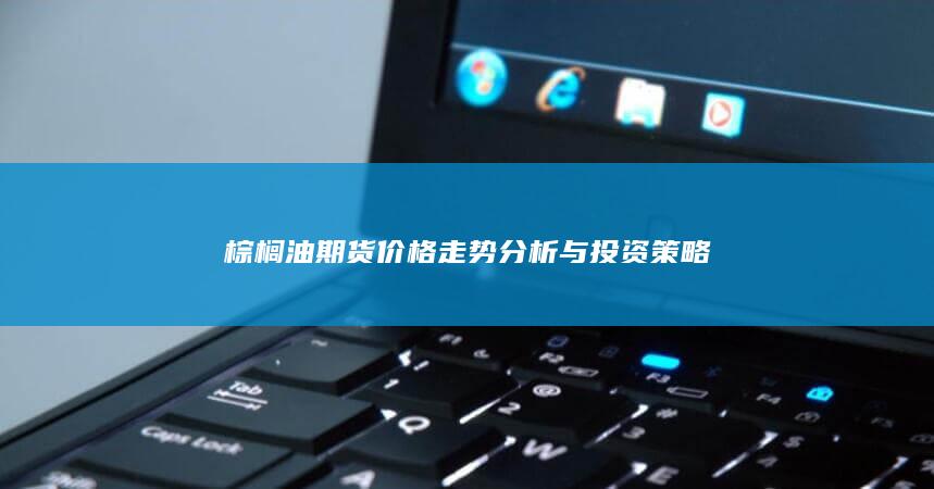 棕榈油期货价格走势分析与投资策略