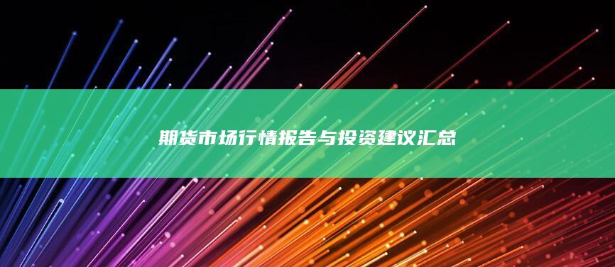 期货市场行情报告与投资建议汇总