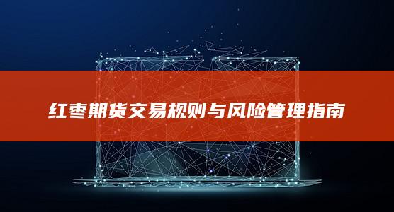 红枣期货交易规则与风险管理指南