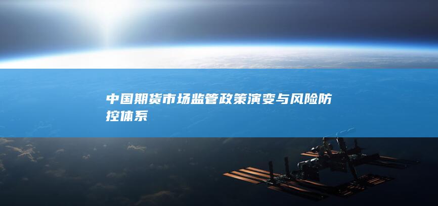 中国期货市场监管政策演变与风险防控体系