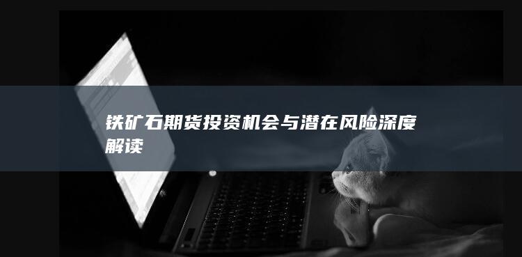 铁矿石期货投资机会与潜在风险深度解读