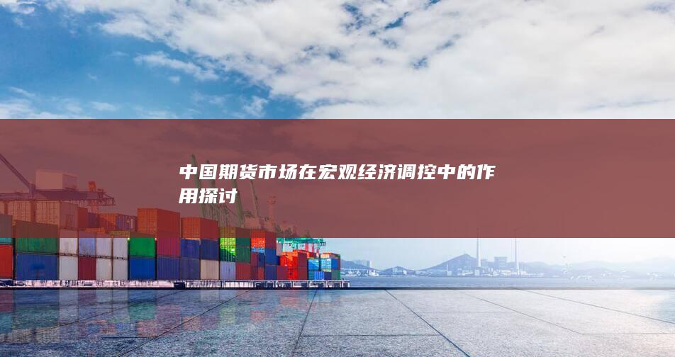 中国期货市场在宏观经济调控中的作用探讨