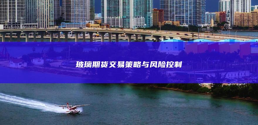 玻璃期货交易策略与风险控制