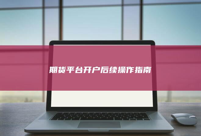 期货平台开户后续操作指南