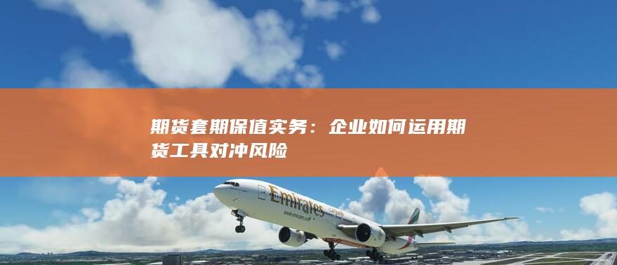 企业如何运用期货工具对冲风险