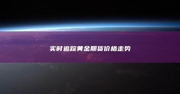 实时追踪黄金期货价格走势
