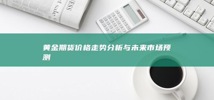 黄金期货价格走势分析与未来市场预测