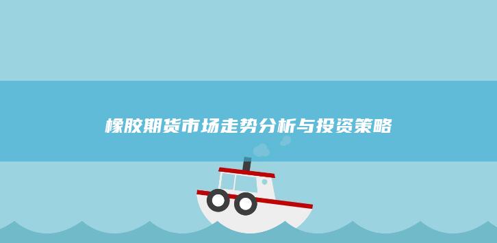 橡胶期货市场走势分析与投资策略