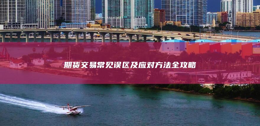 期货交易常见误区及应对方法全攻略