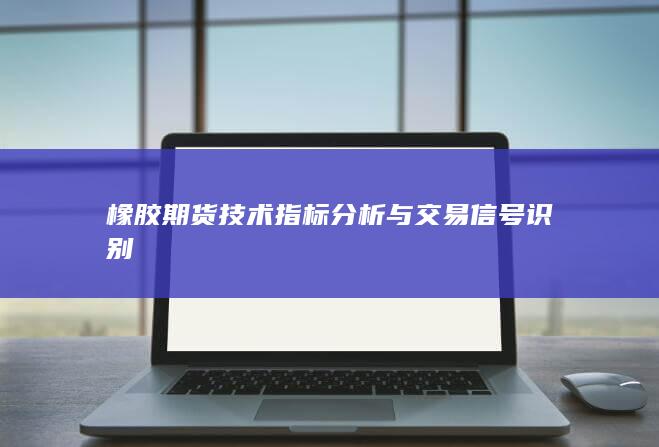 橡胶期货技术指标分析与交易信号识别