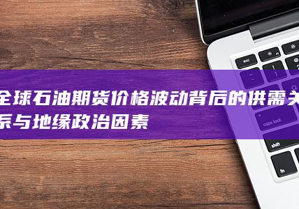 全球石油期货价格波动背后的供需关系与地缘政治因素