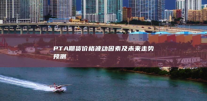 PTA期货价格波动因素及未来走势预测