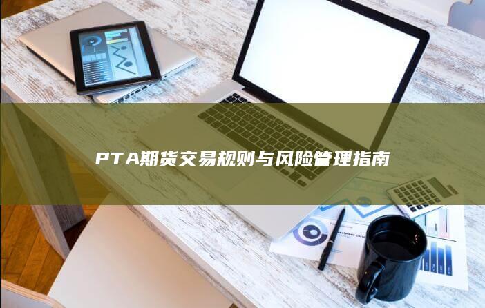 PTA期货交易规则与风险管理指南
