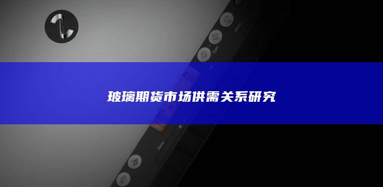 玻璃期货市场供需关系研究