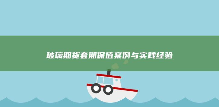 玻璃期货套期保值案例与实践经验