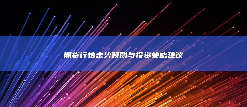 期货行情走势预测与投资策略建议