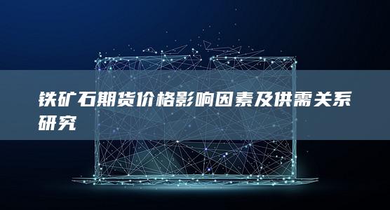 铁矿石期货价格影响因素及供需关系研究