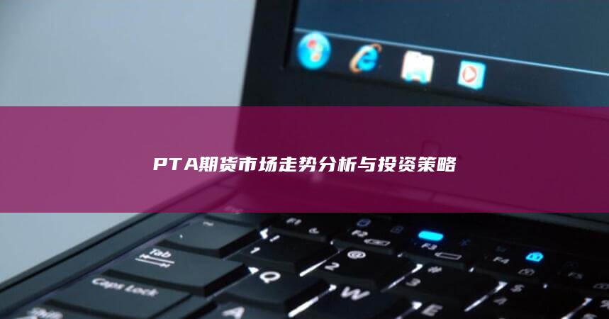 PTA期货市场走势分析与投资策略