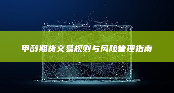 甲醇期货交易规则与风险管理指南