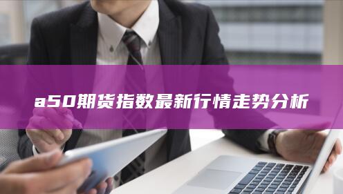 a50期货指数最新行情走势分析