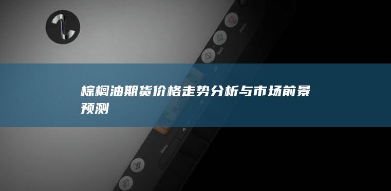棕榈油期货价格走势分析与市场前景预测