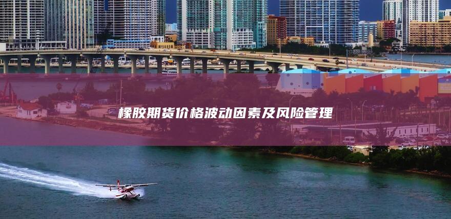 橡胶期货价格波动因素及风险管理