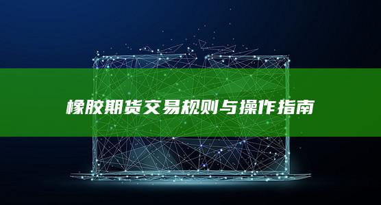 橡胶期货交易规则与操作指南