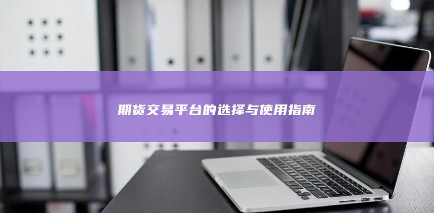 期货交易平台的选择与使用指南