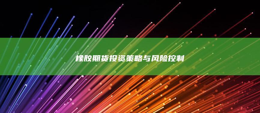 橡胶期货投资策略与风险控制