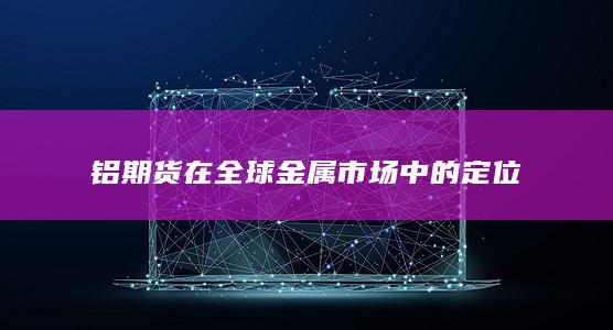 铝期货在全球金属市场中的定位