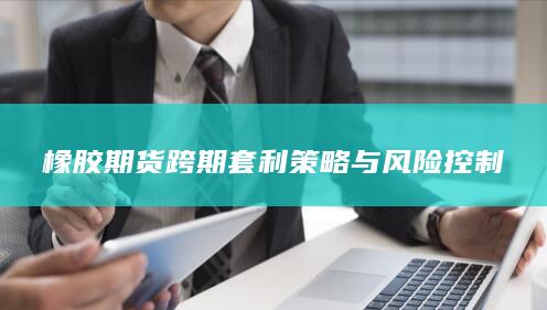 橡胶期货跨期套利策略与风险控制