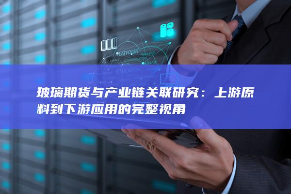 玻璃期货与产业链关联研究