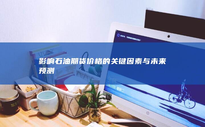 影响石油期货价格的关键因素与未来预测