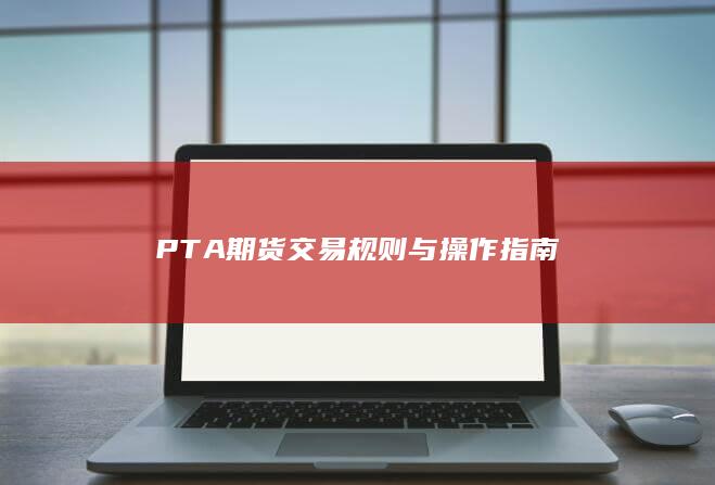 PTA期货交易规则与操作指南
