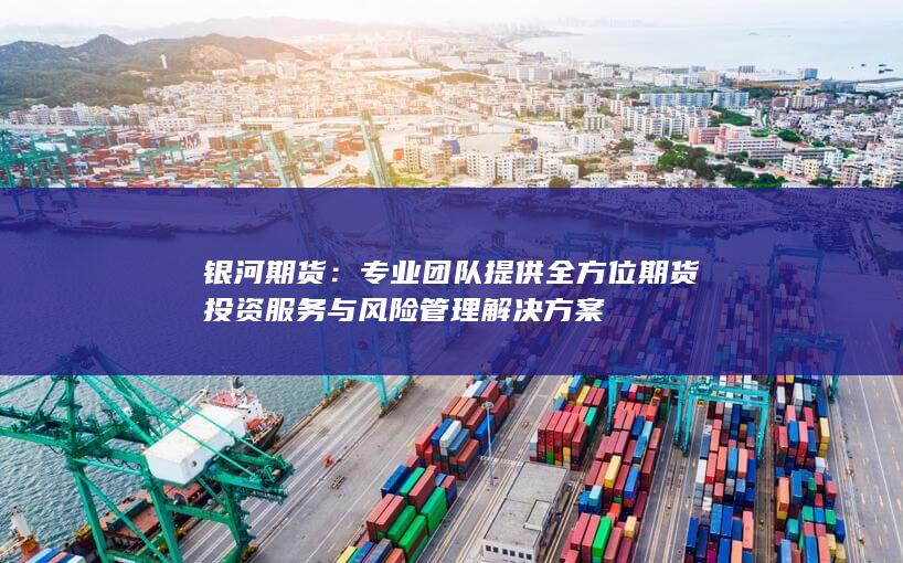 专业团队提供全方位期货投资服务与风险管理解决方案