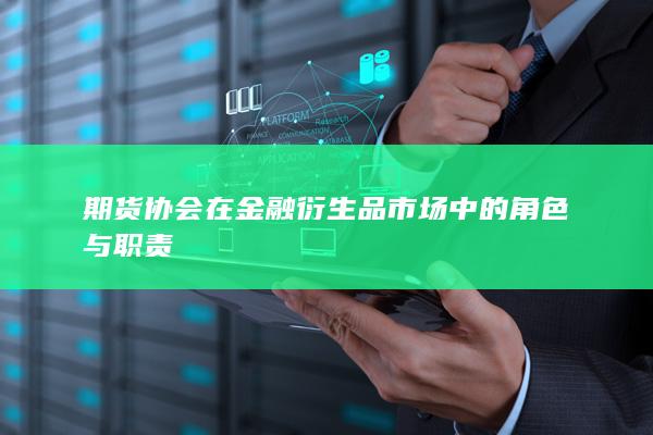 期货协会在金融衍生品市场中的角色与职责