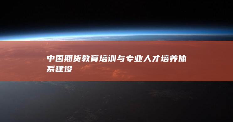 中国期货教育培训与专业人才培养体系建设