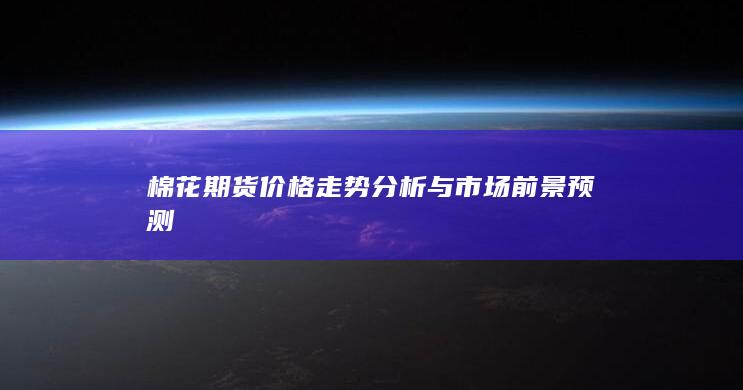 棉花期货价格走势分析与市场前景预测