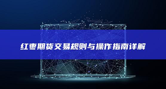 红枣期货交易规则与操作指南详解