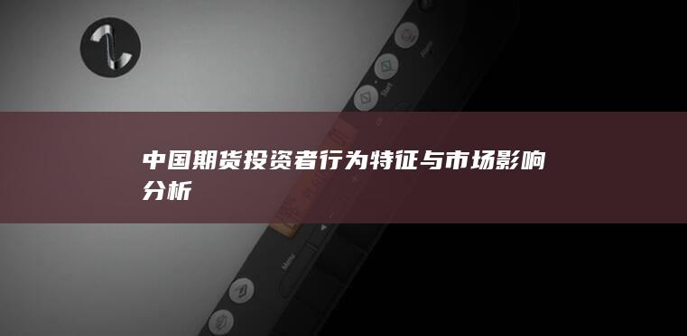 中国期货投资者行为特征与市场影响分析