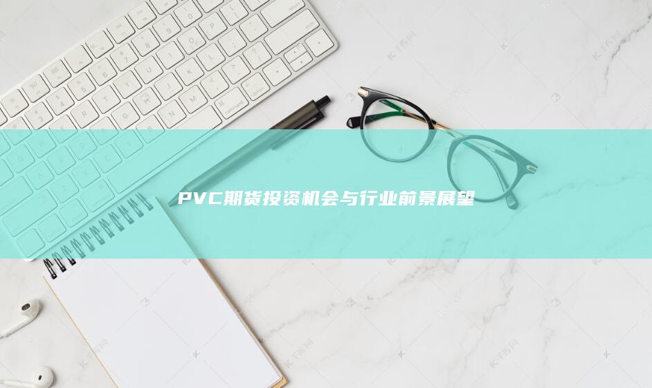 PVC期货投资机会与行业前景展望