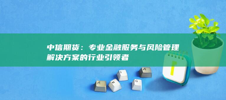专业金融服务与风险管理解决方案的行业引领者