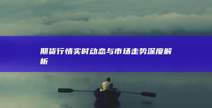 期货行情实时动态与市场走势深度解析